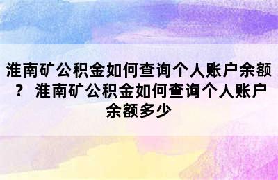 淮南矿公积金如何查询个人账户余额？ 淮南矿公积金如何查询个人账户余额多少